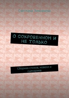 Светлана Зиновьева - О сокровенном и не только. Сборник стихов, новелл и сценариев