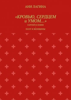 Ани Лагина - «Кровью, сердцем и умом…». Сергей Есенин: поэт и женщины