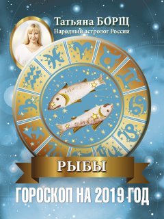 Татьяна Борщ - Рыбы. Гороскоп на 2019 год