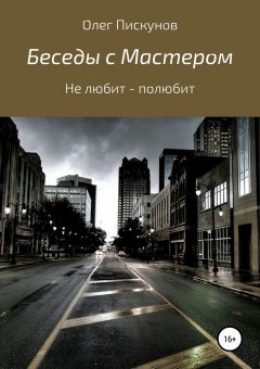 Олег Пискунов - Беседы с Мастером, беседы с самим собой. Не любит – полюбит