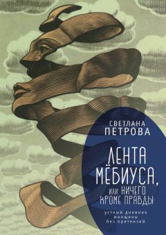 Светлана Петрова - Лента Мёбиуса, или Ничего кроме правды. Устный дневник женщины без претензий