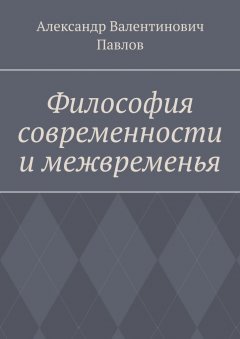 Александр Павлов - Философия современности и межвременья. Издание 3-е, исправленное и дополненное