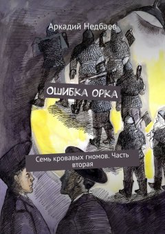 Аркадий Недбаев - Ошибка орка. Семь кровавых гномов. Часть вторая