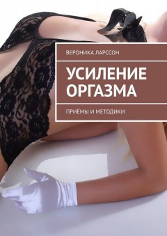 Вероника Ларссон - Усиление оргазма. Приёмы и методики