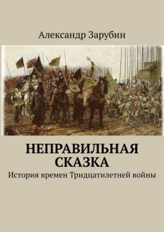 Александр Зарубин - Неправильная сказка. История времен Тридцатилетней войны