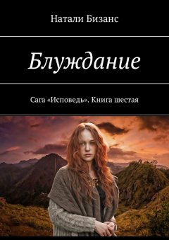 Натали Бизанс - Блуждание. Сага «Исповедь». Книга шестая