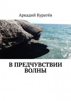 Аркадий Куратёв - В предчувствии волны. Стихи, эссе, опыты хокку и танка