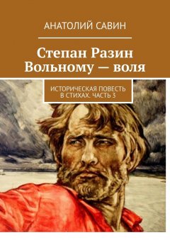 Анатолий Савин - Степан Разин. Вольному – воля. Историческая повесть в стихах. Часть 3