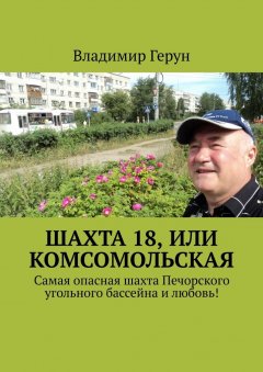 Владимир Герун - Шахта 18, или Комсомольская. Самая опасная шахта Печорского угольного бассейна и любовь!