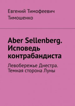 Евгений Тимошенко - Aber Sellenberg. Исповедь контрабандиста. Левобережье Днестра. Темная сторона Луны