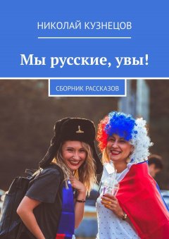 Николай Кузнецов - Мы русские, увы! Сборник рассказов