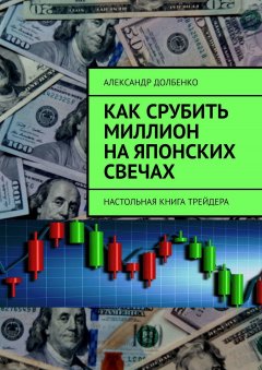 Александр Долбенко - Как срубить миллион на японских свечах. Настольная книга трейдера