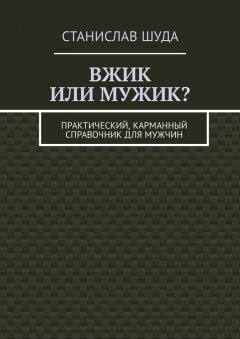 Станислав Шуда - Вжик или мужик? Практический, карманный справочник для мужчин