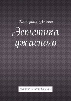 Катерина Аллит - Эстетика ужасного. сборник стихотворений