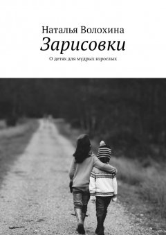 Наталья Волохина - Зарисовки. О детях для мудрых взрослых