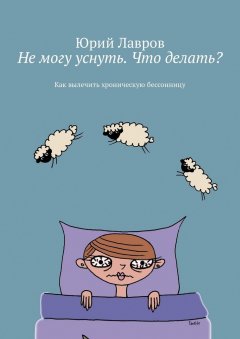 Юрий Лавров - Не могу уснуть. Что делать? Как вылечить хроническую бессонницу