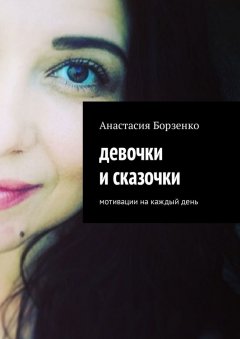 Анастасия Борзенко - Девочки и сказочки. Мотивации на каждый день