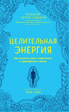 Эбби Уинн - Целительная энергия. Как усилить свою энергетику и преобразить жизнь