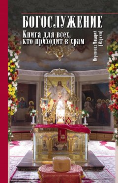 иеромонах Макарий Маркиш - Богослужение. Книга для всех, кто приходит в храм