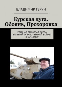 Владимир Герун - Курская дуга. Обоянь, Прохоровка. Главная танковая битва Великой Отечественной войны в 1943 году