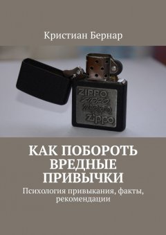 Кристиан Бернар - Как побороть вредные привычки. Психология привыкания, факты, рекомендации