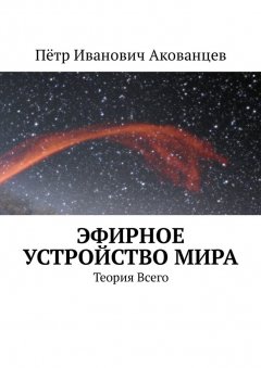 Пётр Акованцев - Эфирное устройство Мира. Теория Всего