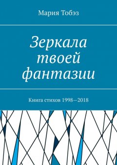 Мария Тобэз - Зеркала твоей фантазии. Книга стихов 1998—2018