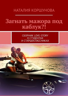 Наталия Коршунова - Загнать мажора под каблук?! Сборник love-story о студентах и старшеклассниках