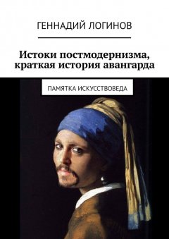 Геннадий Логинов - Истоки постмодернизма, краткая история авангарда. Памятка искусствоведа