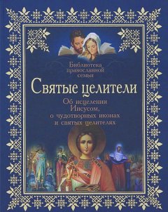 Владимир Зоберн - Святые целители. Об исцелениях Иисусом Христом, о чудотворных иконах и святых целителях