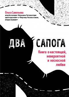 Ольга Савельева - Два сапога. Книга о настоящей, невероятной и несносной любви