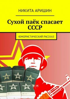 Никита Аришин - Сухой паёк спасает СССР. Юмористический рассказ