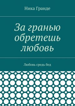 Ника Гранде - За гранью обретешь любовь. Любовь средь бед