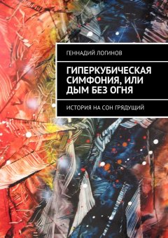 Геннадий Логинов - Гиперкубическая симфония, или Дым без огня. История на сон грядущий