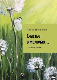 Ирина Писанская - Счастье в мелочах… Стихи для детей