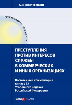 Андрей Шнитенков - Преступления против интересов службы в коммерческих и иных организациях : постатейный комментарий к главе 23 Уголовного кодекса Российской Федерации