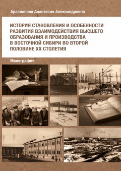 Анастасия Арасланова - История становления и особенности развития взаимодействия высшего образования и производства в Восточной Сибири во второй половине ХХ столетия