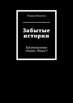 Роман Игнатов - Забытые истории. Криминальные очерки. Книга I