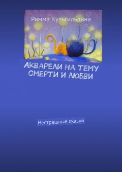 Римма Кульгильдина - Акварели на тему смерти и любви. Нестрашные сказки