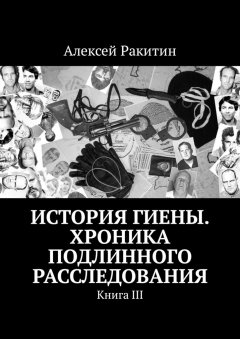 Алексей Ракитин - История Гиены. Хроника неоконченного расследования. Книга III