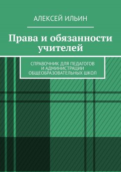 Алексей Ильин - Права и обязанности учителей. Справочник для педагогов и администрации общеобразовательных школ