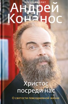 архимандрит Андрей Конанос - Христос посреди нас. О святости повседневной жизни