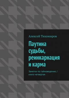 Алексей Тихомиров - Паутина судьбы, реинкарнация и карма. Заметки по тайноведению. Книга четвертая