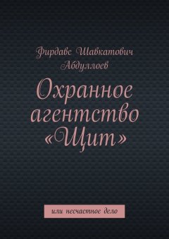 Фирдавс Абдуллоев - Охранное агентство «Щит». Или несчастное дело