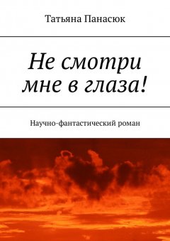 Татьяна Панасюк - Не смотри мне в глаза! Научно-фантастический роман