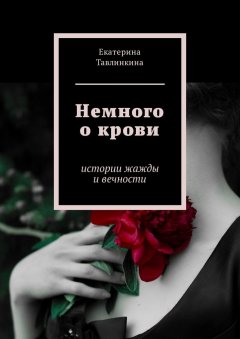 Екатерина Тавлинкина - Немного о крови. Истории жажды и вечности