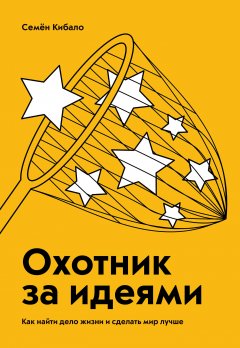 Семён Кибало - Охотник за идеями. Как найти дело жизни и сделать мир лучше