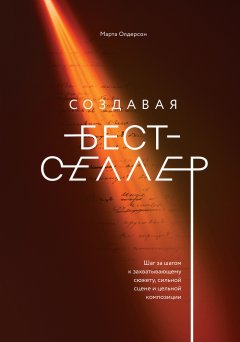 Марта Олдерсон - Создавая бестселлер. Шаг за шагом к захватывающему сюжету, сильной сцене и цельной композиции