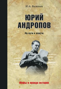 Юрий Васильев - Юрий Андропов. На пути к власти