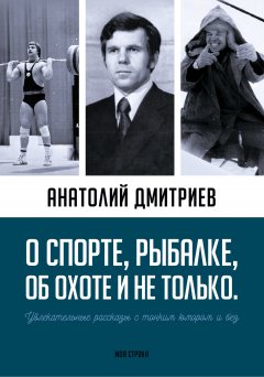 Анатолий Дмитриев - О спорте, рыбалке, об охоте и не только. Увлекательные рассказы с тонким юмором и без